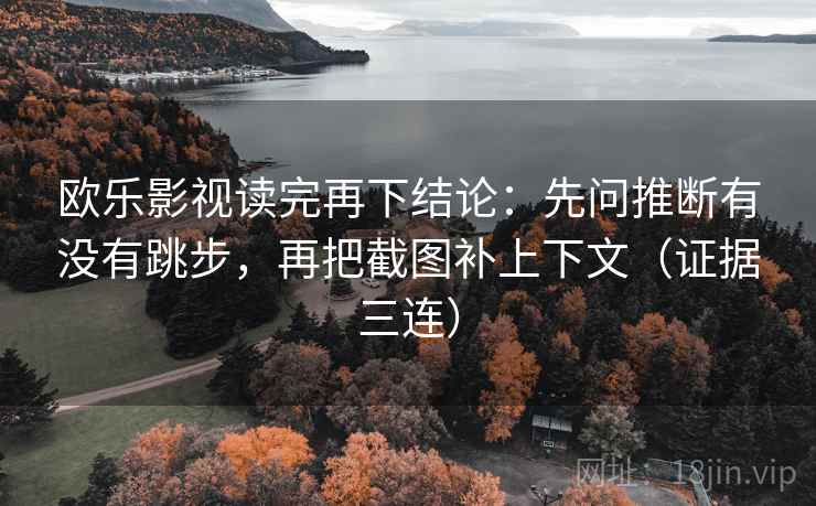 欧乐影视读完再下结论：先问推断有没有跳步，再把截图补上下文（证据三连）
