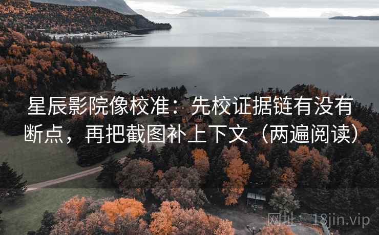 星辰影院像校准：先校证据链有没有断点，再把截图补上下文（两遍阅读）