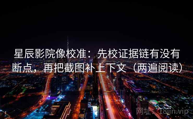 星辰影院像校准：先校证据链有没有断点，再把截图补上下文（两遍阅读）
