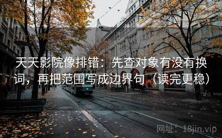 天天影院像排错：先查对象有没有换词，再把范围写成边界句（读完更稳）