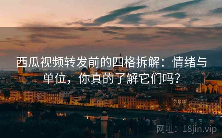 西瓜视频转发前的四格拆解：情绪与单位，你真的了解它们吗？