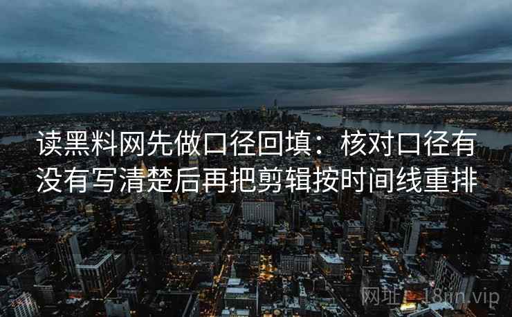 读黑料网先做口径回填：核对口径有没有写清楚后再把剪辑按时间线重排