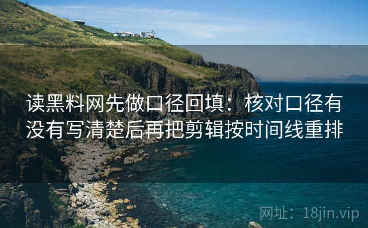 读黑料网先做口径回填：核对口径有没有写清楚后再把剪辑按时间线重排