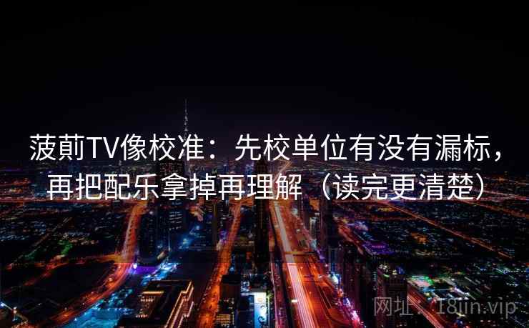 菠萴TV像校准：先校单位有没有漏标，再把配乐拿掉再理解（读完更清楚）