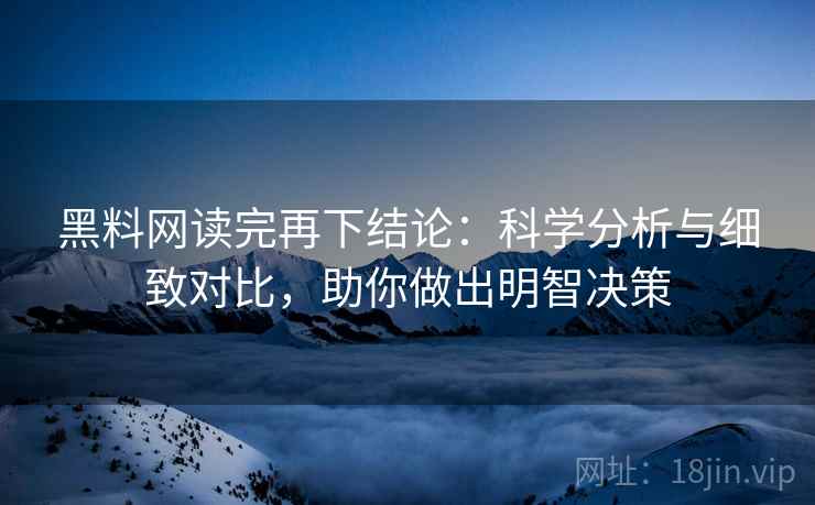 黑料网读完再下结论：科学分析与细致对比，助你做出明智决策