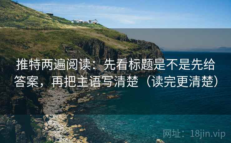 推特两遍阅读：先看标题是不是先给答案，再把主语写清楚（读完更清楚）
