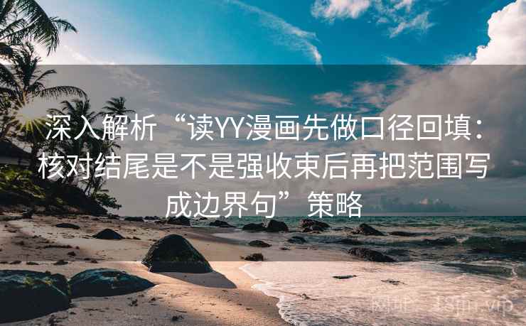 深入解析“读YY漫画先做口径回填：核对结尾是不是强收束后再把范围写成边界句”策略