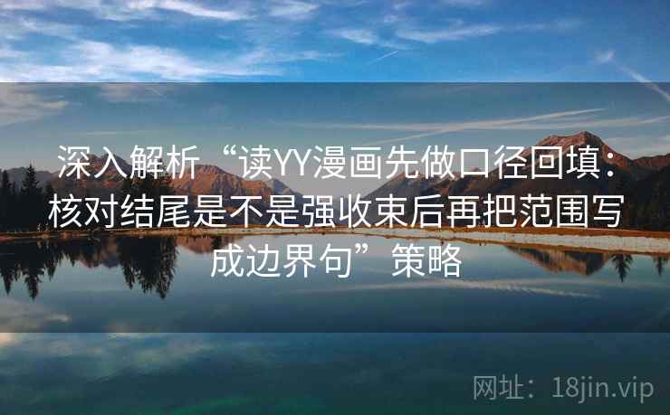 深入解析“读YY漫画先做口径回填：核对结尾是不是强收束后再把范围写成边界句”策略