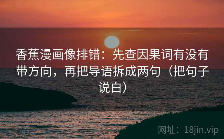 香蕉漫画像排错：先查因果词有没有带方向，再把导语拆成两句（把句子说白）