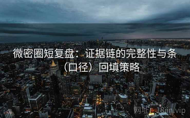 微密圈短复盘：证据链的完整性与条（口径）回填策略