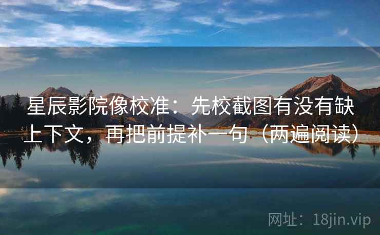 星辰影院像校准：先校截图有没有缺上下文，再把前提补一句（两遍阅读）