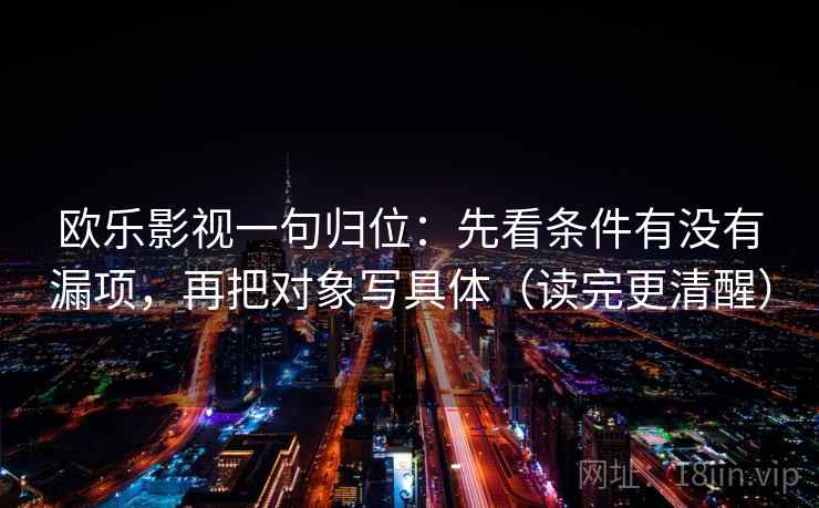 欧乐影视一句归位：先看条件有没有漏项，再把对象写具体（读完更清醒）