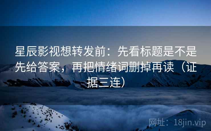 星辰影视想转发前：先看标题是不是先给答案，再把情绪词删掉再读（证据三连）