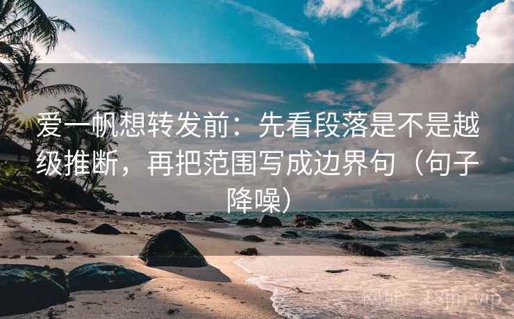 爱一帆想转发前：先看段落是不是越级推断，再把范围写成边界句（句子降噪）