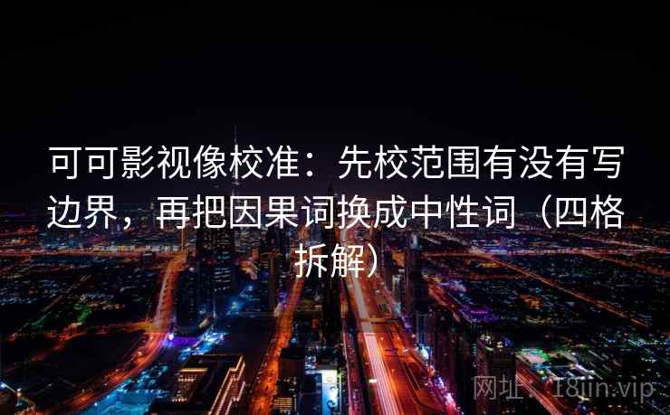可可影视像校准：先校范围有没有写边界，再把因果词换成中性词（四格拆解）