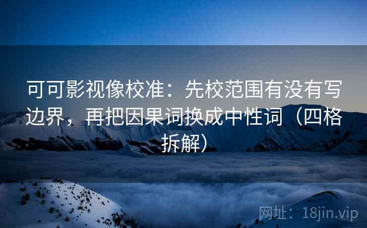 可可影视像校准：先校范围有没有写边界，再把因果词换成中性词（四格拆解）