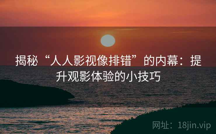 揭秘“人人影视像排错”的内幕：提升观影体验的小技巧