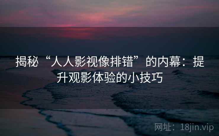 揭秘“人人影视像排错”的内幕：提升观影体验的小技巧