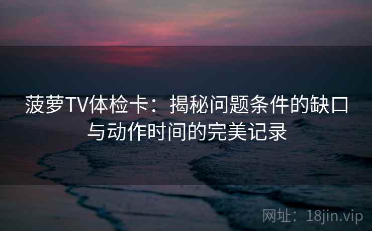菠萝TV体检卡：揭秘问题条件的缺口与动作时间的完美记录