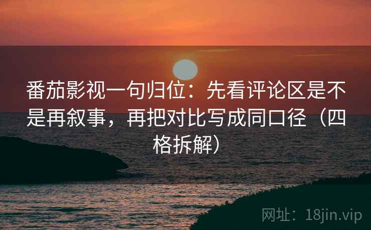 番茄影视一句归位：先看评论区是不是再叙事，再把对比写成同口径（四格拆解）