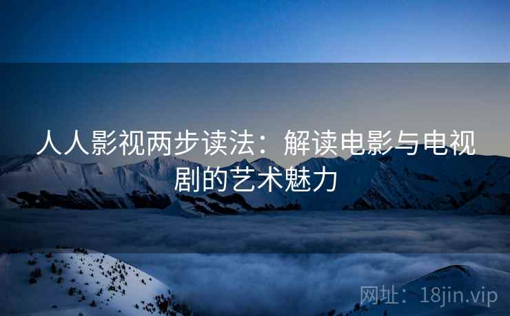 人人影视两步读法：解读电影与电视剧的艺术魅力
