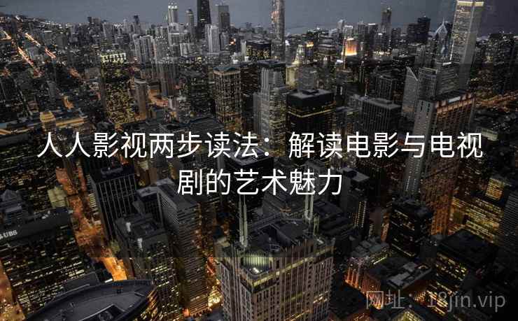 人人影视两步读法：解读电影与电视剧的艺术魅力