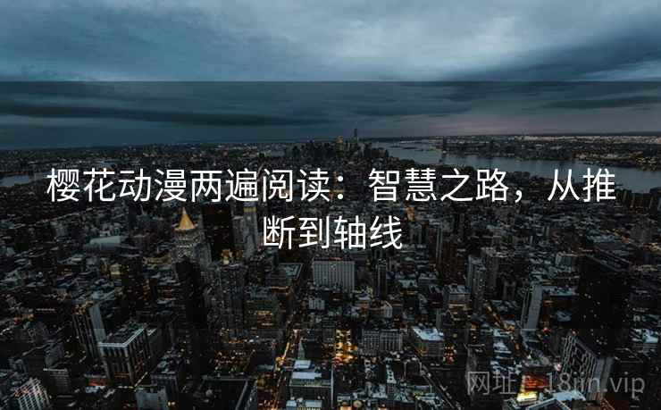 樱花动漫两遍阅读：智慧之路，从推断到轴线