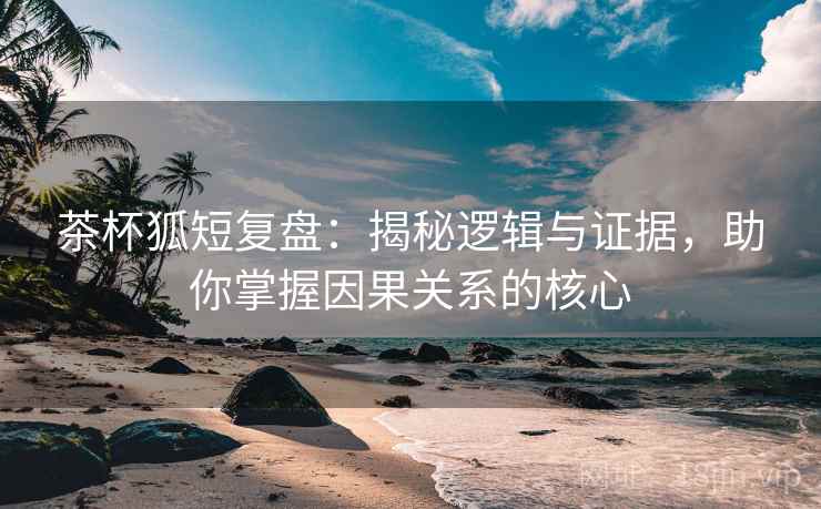 茶杯狐短复盘：揭秘逻辑与证据，助你掌握因果关系的核心
