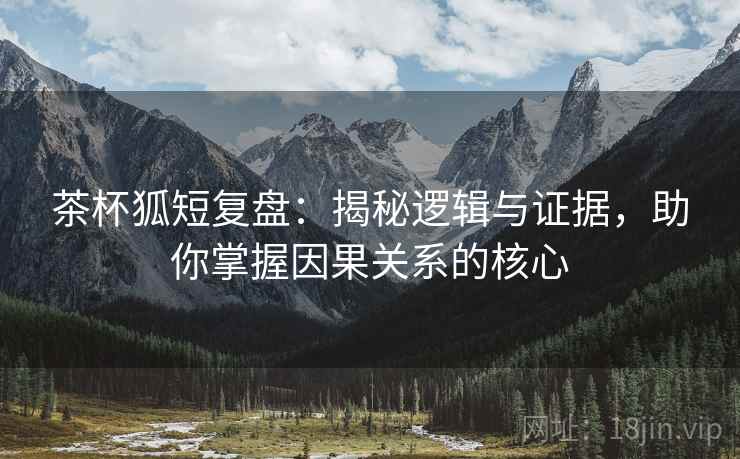 茶杯狐短复盘：揭秘逻辑与证据，助你掌握因果关系的核心