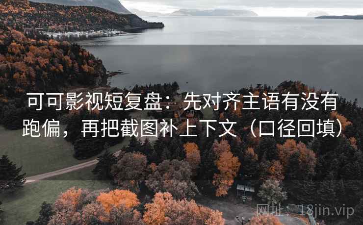 可可影视短复盘：先对齐主语有没有跑偏，再把截图补上下文（口径回填）