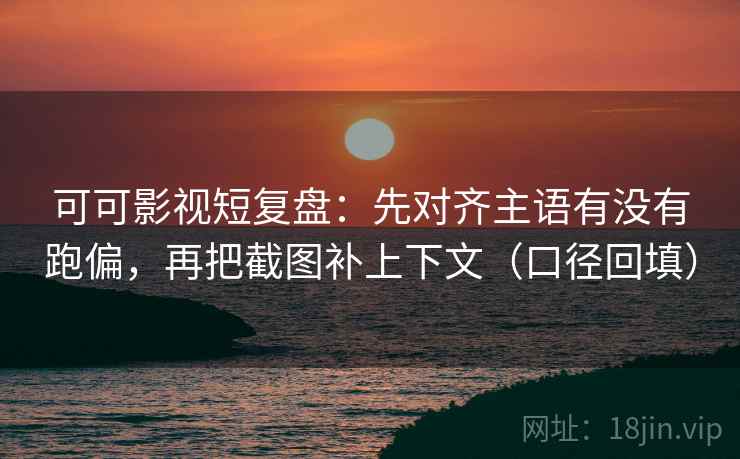 可可影视短复盘：先对齐主语有没有跑偏，再把截图补上下文（口径回填）