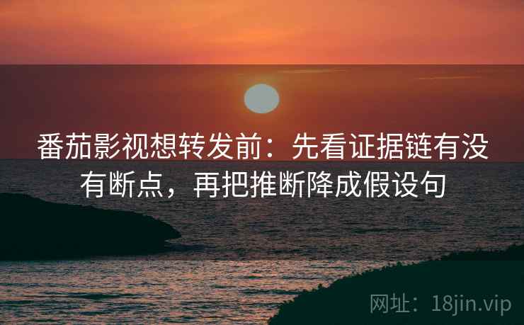 番茄影视想转发前：先看证据链有没有断点，再把推断降成假设句