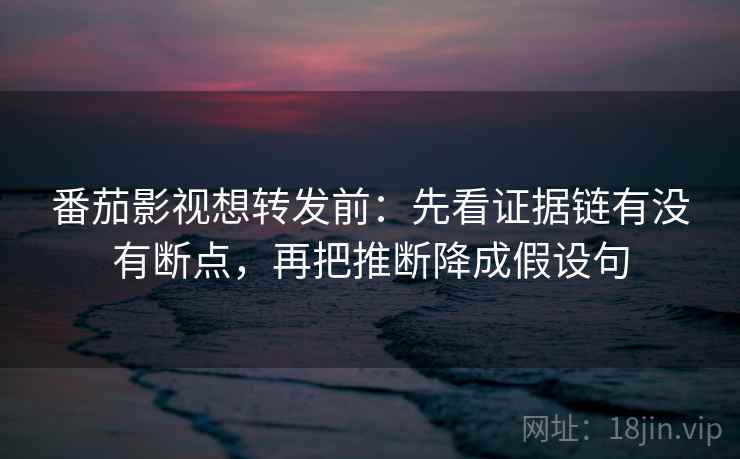 番茄影视想转发前：先看证据链有没有断点，再把推断降成假设句