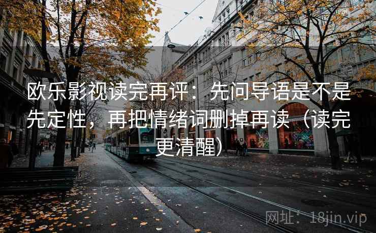 欧乐影视读完再评：先问导语是不是先定性，再把情绪词删掉再读（读完更清醒）