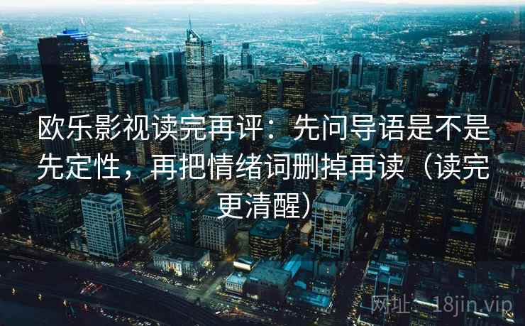 欧乐影视读完再评：先问导语是不是先定性，再把情绪词删掉再读（读完更清醒）