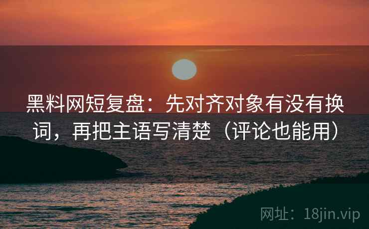 黑料网短复盘：先对齐对象有没有换词，再把主语写清楚（评论也能用）
