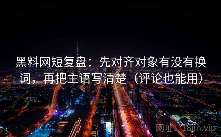 黑料网短复盘：先对齐对象有没有换词，再把主语写清楚（评论也能用）