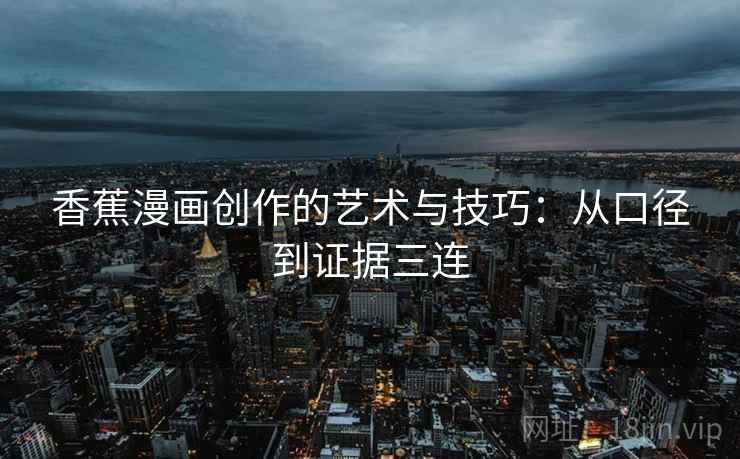 香蕉漫画创作的艺术与技巧：从口径到证据三连