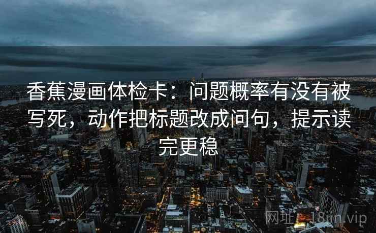 香蕉漫画体检卡：问题概率有没有被写死，动作把标题改成问句，提示读完更稳
