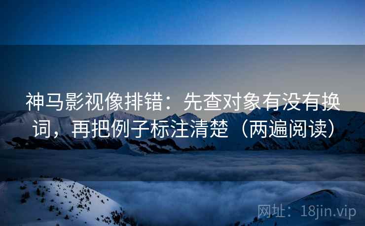 神马影视像排错：先查对象有没有换词，再把例子标注清楚（两遍阅读）