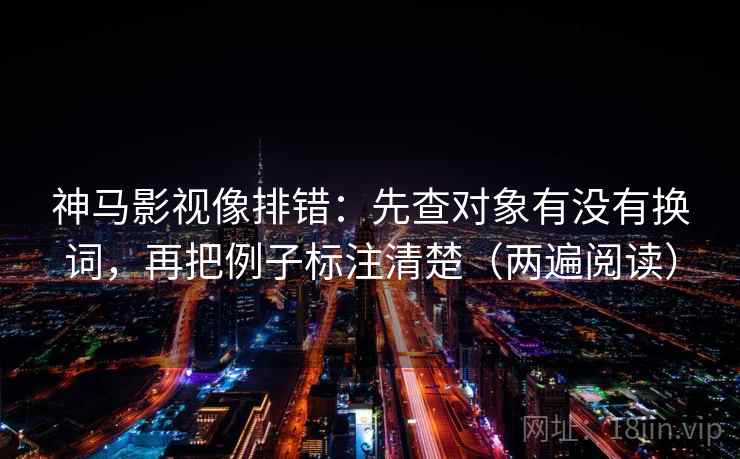 神马影视像排错：先查对象有没有换词，再把例子标注清楚（两遍阅读）
