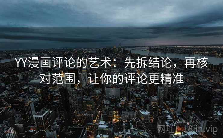 YY漫画评论的艺术：先拆结论，再核对范围，让你的评论更精准