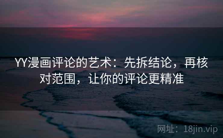 YY漫画评论的艺术：先拆结论，再核对范围，让你的评论更精准