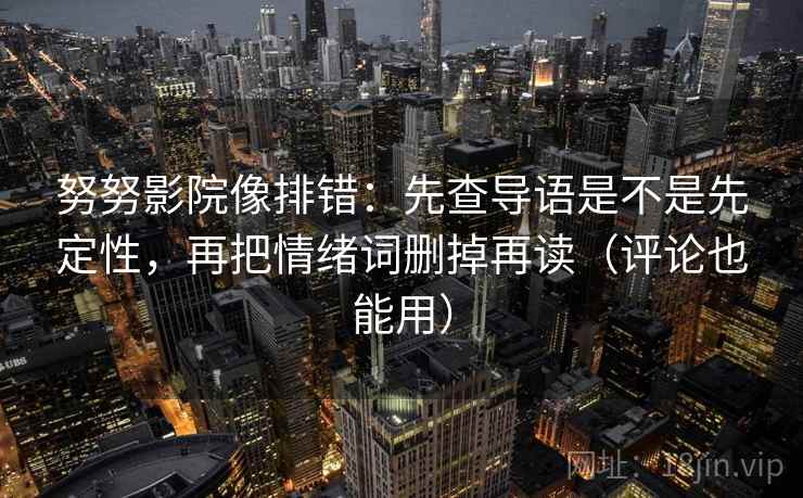 努努影院像排错：先查导语是不是先定性，再把情绪词删掉再读（评论也能用）