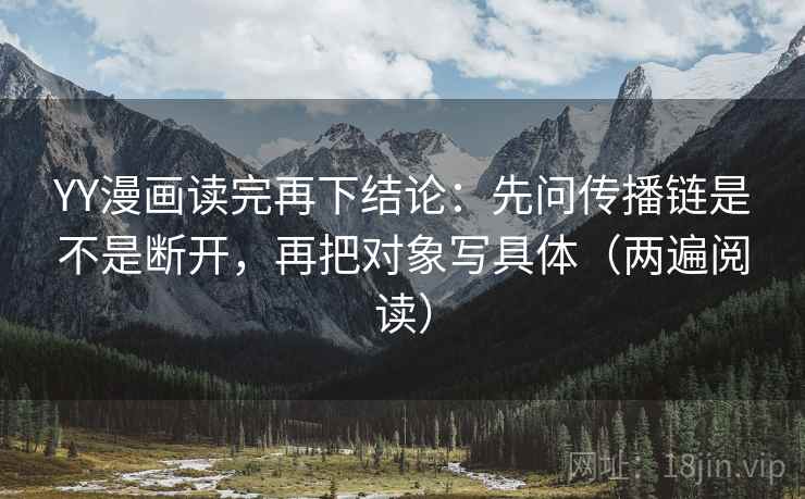 YY漫画读完再下结论：先问传播链是不是断开，再把对象写具体（两遍阅读）