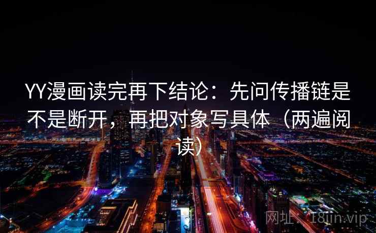 YY漫画读完再下结论：先问传播链是不是断开，再把对象写具体（两遍阅读）