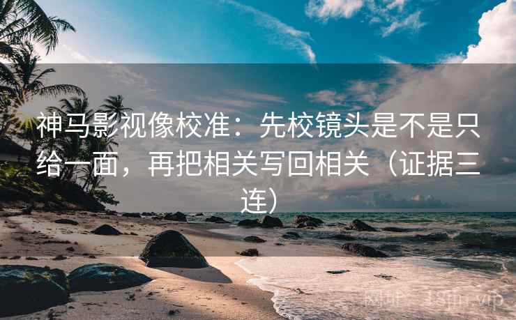 神马影视像校准：先校镜头是不是只给一面，再把相关写回相关（证据三连）