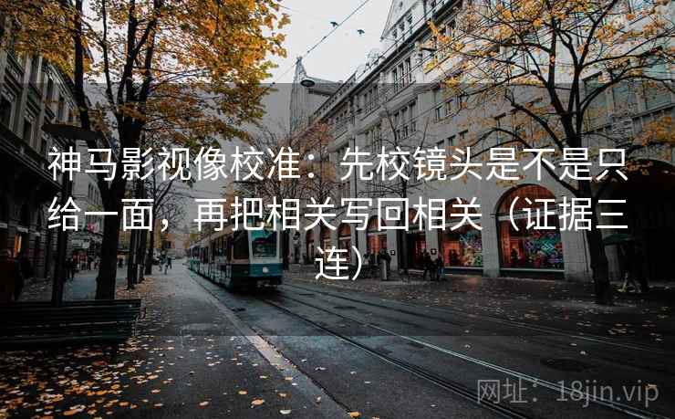 神马影视像校准：先校镜头是不是只给一面，再把相关写回相关（证据三连）
