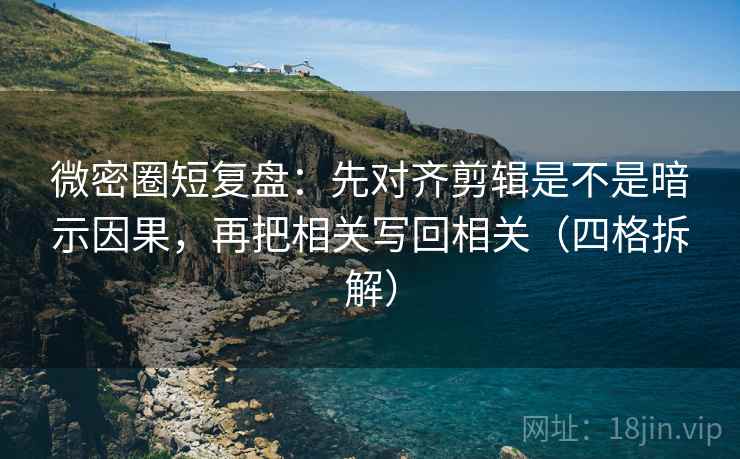 微密圈短复盘：先对齐剪辑是不是暗示因果，再把相关写回相关（四格拆解）