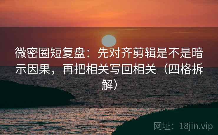 微密圈短复盘：先对齐剪辑是不是暗示因果，再把相关写回相关（四格拆解）